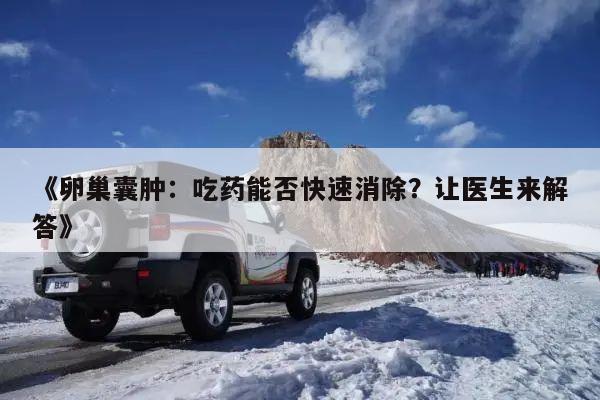 《卵巢囊肿:吃药能否快速消除?让医生来解答》