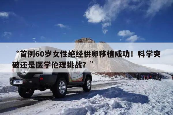 “首例60岁女性绝经供卵移植成功！科学突破还是医学伦理挑战？”