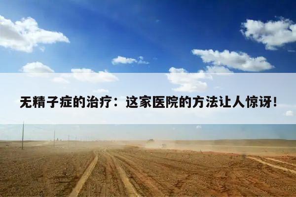 无精子症的治疗:这家医院的方法让人惊讶!
