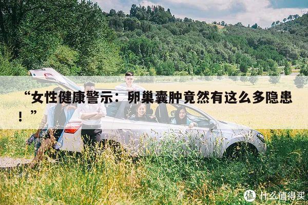 “女性健康警示：卵巢囊肿竟然有这么多隐患！”