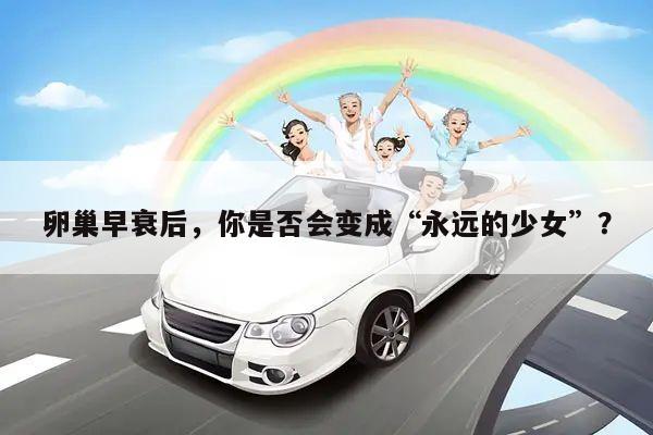 卵巢早衰后,你是否会变成“永远的少女”?