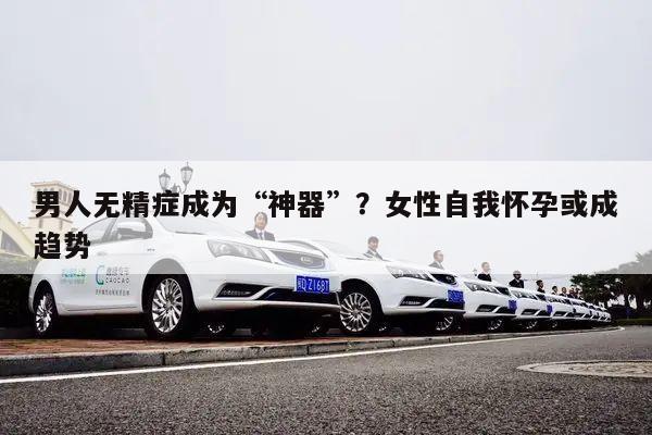 男人无精症成为“神器”？女性自我怀孕或成趋势