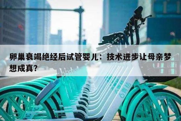 卵巢衰竭绝经后试管婴儿：技术进步让母亲梦想成真？