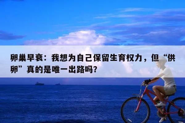 卵巢早衰：我想为自己保留生育权力，但“供卵”真的是唯一出路吗？