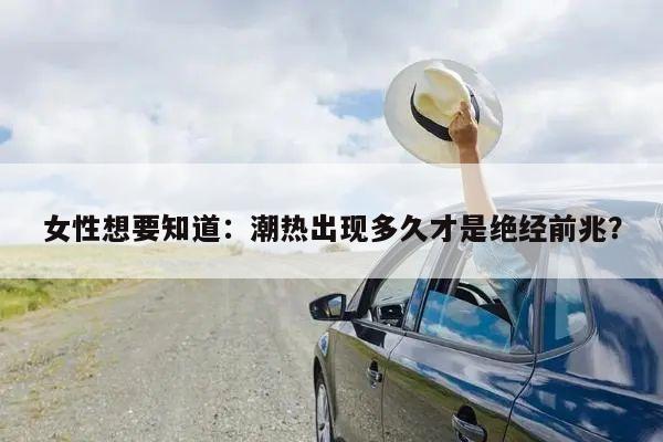 女性想要知道：潮热出现多久才是绝经前兆？