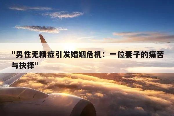 "男性无精症引发婚姻危机:一位妻子的痛苦与抉择"