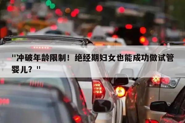 "冲破年龄限制!绝经期妇女也能成功做试管婴儿?"