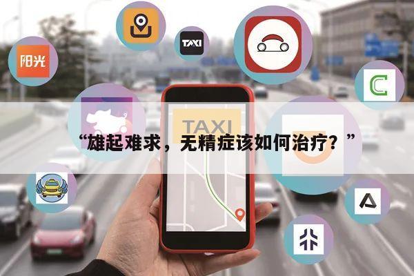 “雄起难求,无精症该如何治疗?”