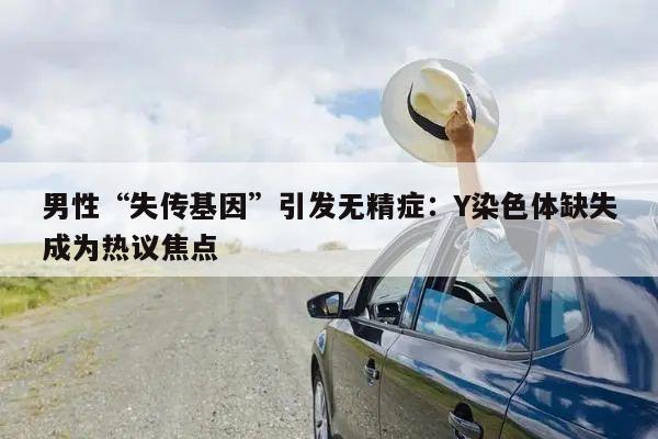 男性“失传基因”引发无精症:Y染色体缺失成为热议焦点