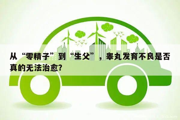 从“零精子”到“生父”,睾丸发育不良是否真的无法治愈?