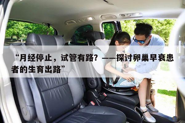 “月经停止,试管有路?——探讨卵巢早衰患者的生育出路”