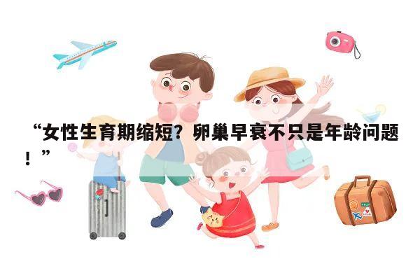 “女性生育期缩短?卵巢早衰不只是年龄问题!”