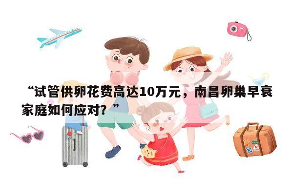 “试管供卵花费高达10万元，南昌卵巢早衰家庭如何应对？”