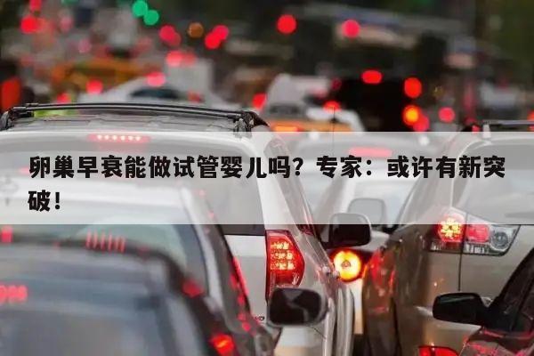 卵巢早衰能做试管婴儿吗？专家：或许有新突破！