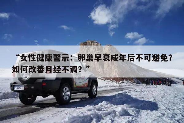 “女性健康警示:卵巢早衰成年后不可避免?如何改善月经不调?”