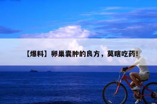 【爆料】卵巢囊肿的良方,莫瞎吃药!