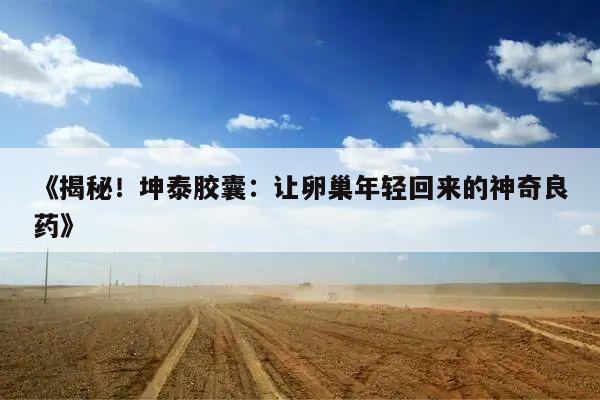 《揭秘!坤泰胶囊:让卵巢年轻回来的神奇良药》