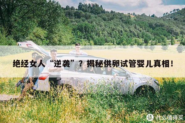 绝经女人“逆袭”？揭秘供卵试管婴儿真相！