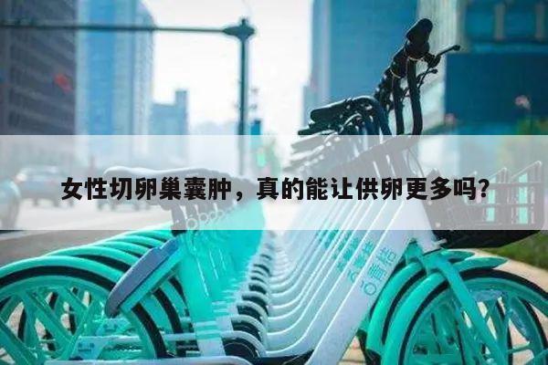 女性切卵巢囊肿,真的能让供卵更多吗?
