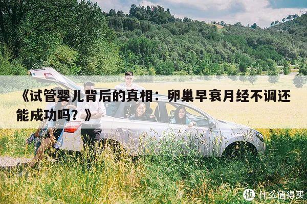 《试管婴儿背后的真相:卵巢早衰月经不调还能成功吗?》