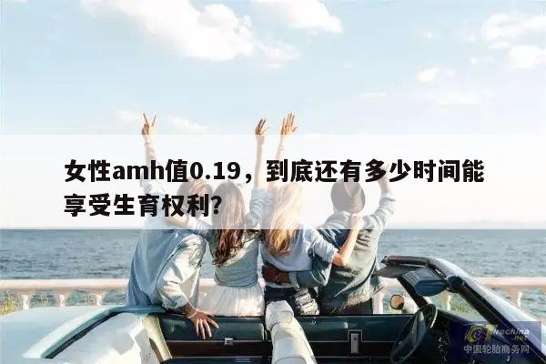 女性amh值0.19,到底还有多少时间能享受生育权利?