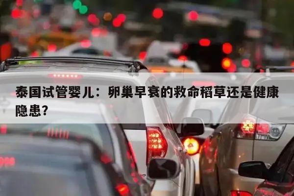 泰国试管婴儿:卵巢早衰的救命稻草还是健康隐患?