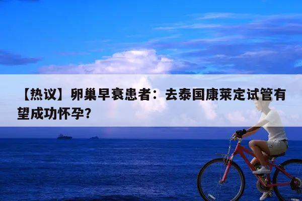 【热议】卵巢早衰患者:去泰国康莱定试管有望成功怀孕?