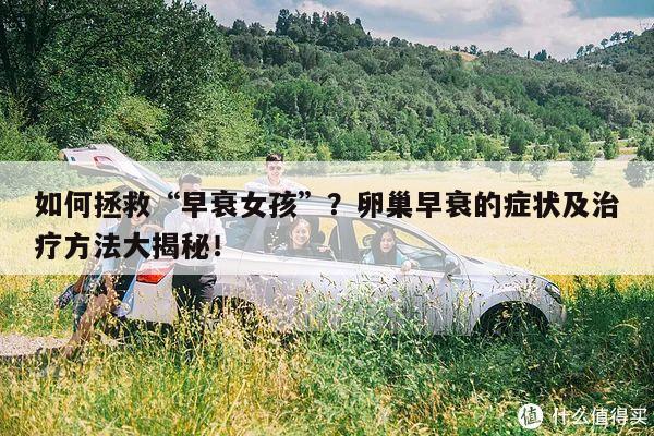 如何拯救“早衰女孩”？卵巢早衰的症状及治疗方法大揭秘！