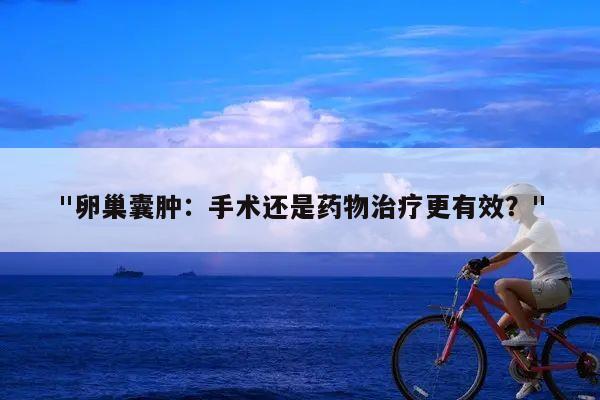 "卵巢囊肿:手术还是药物治疗更有效?"