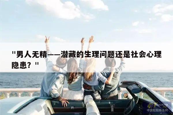 "男人无精——潜藏的生理问题还是社会心理隐患？"