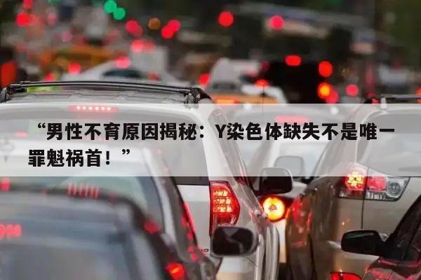 “男性不育原因揭秘:Y染色体缺失不是唯一罪魁祸首!”