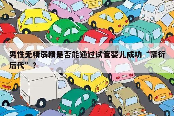 男性无精弱精是否能通过试管婴儿成功“繁衍后代”?