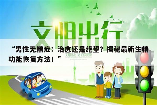 “男性无精症:治愈还是绝望?揭秘最新生精功能恢复方法!”