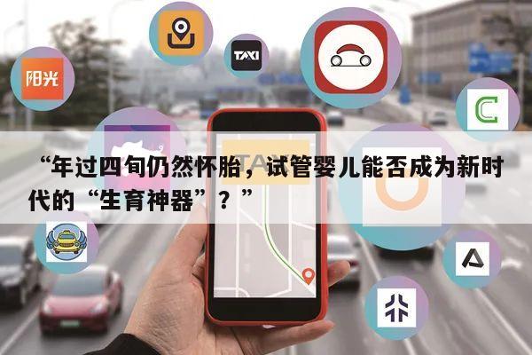 “年过四旬仍然怀胎,试管婴儿能否成为新时代的“生育神器”?”