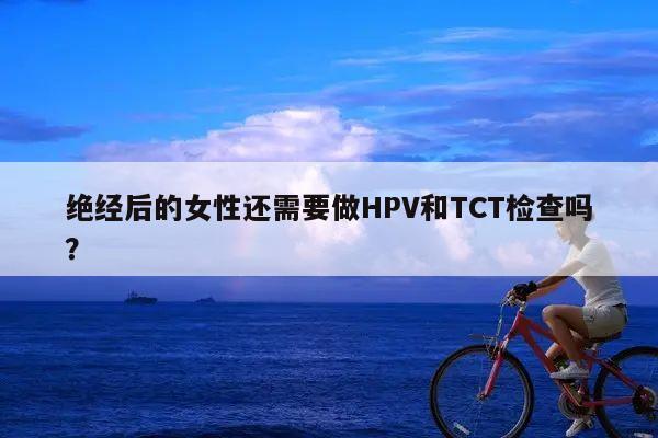绝经后的女性还需要做HPV和TCT检查吗?
