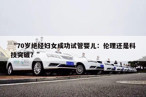 “70岁绝经妇女成功试管婴儿：伦理还是科技突破？”