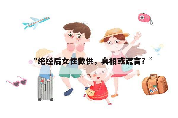 “绝经后女性做供,真相或谎言?”