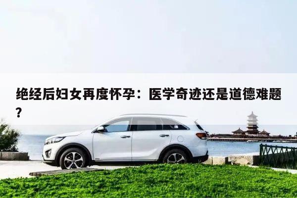 绝经后妇女再度怀孕：医学奇迹还是道德难题？