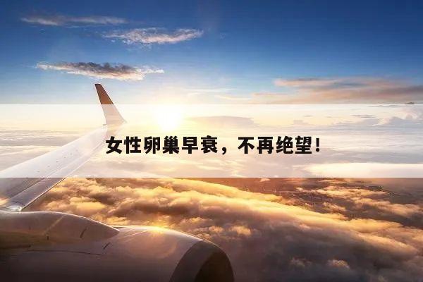 女性卵巢早衰,不再绝望!