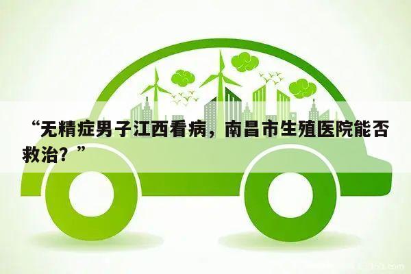 “无精症男子江西看病,南昌市生殖医院能否救治?”