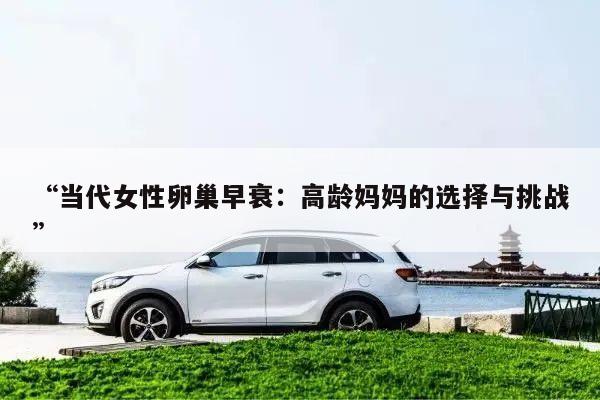 “当代女性卵巢早衰：高龄妈妈的选择与挑战”