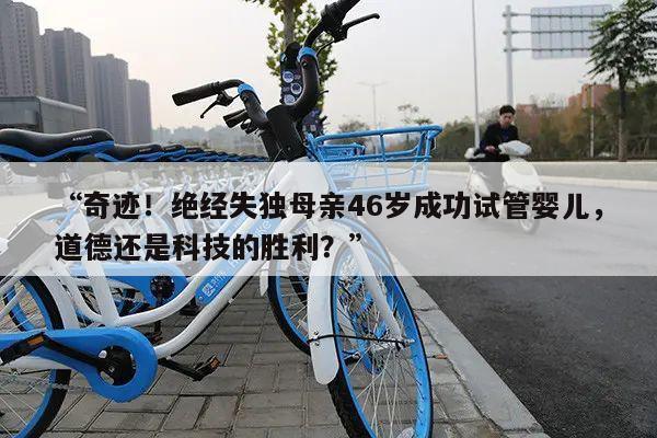 “奇迹!绝经失独母亲46岁成功试管婴儿,道德还是科技的胜利?”