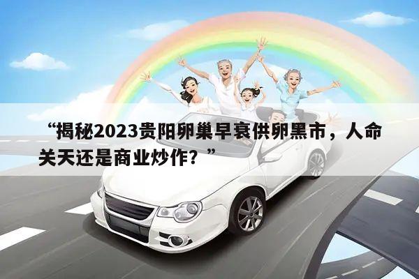 “揭秘2023贵阳卵巢早衰供卵黑市,人命关天还是商业炒作?”