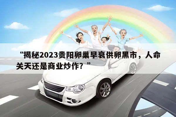 “揭秘2023贵阳卵巢早衰供卵黑市，人命关天还是商业炒作？”