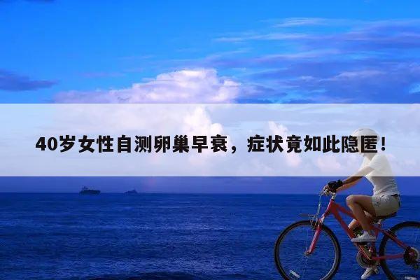 40岁女性自测卵巢早衰,症状竟如此隐匿!
