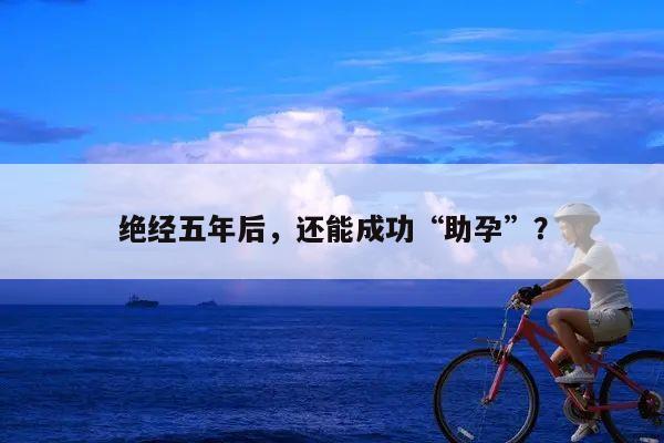 绝经五年后,还能成功“助孕”?
