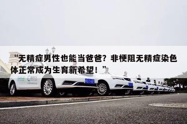 “无精症男性也能当爸爸？非梗阻无精症染色体正常成为生育新希望！”