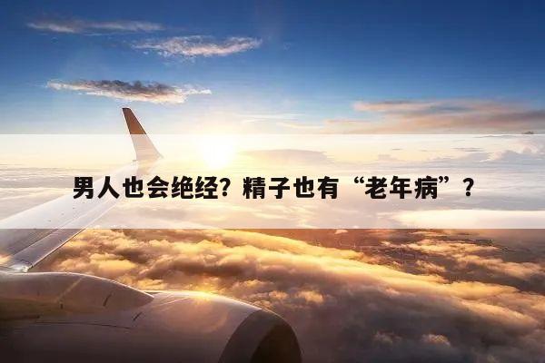 男人也会绝经?精子也有“老年病”?