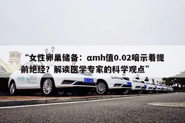 “女性卵巢储备:αmh值0.02暗示着提前绝经?解读医学专家的科学观点”