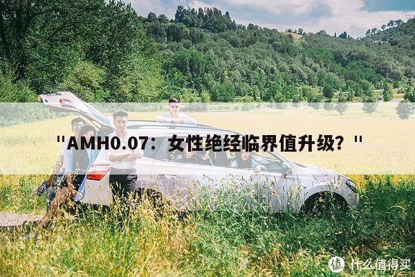 "AMH0.07：女性绝经临界值升级？"